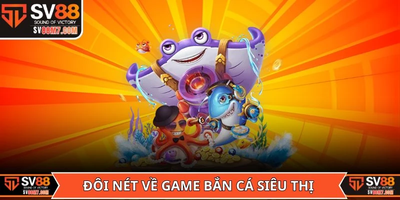 Đôi nét cơ bản về game Bắn Cá Siêu Thị tại SV88